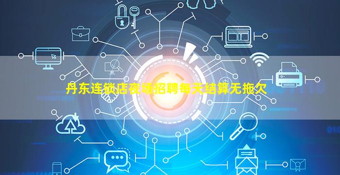 丹东连锁店夜场招聘每天结算无拖欠
