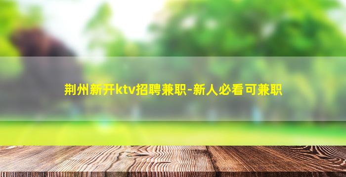 荆州新开ktv招聘兼职-新人必看可兼职