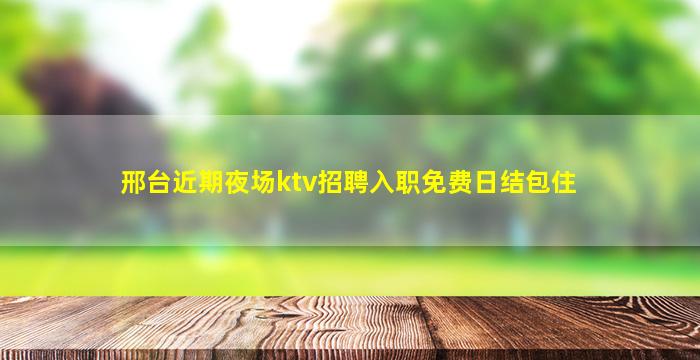 邢台近期夜场ktv招聘入职免费日结包住